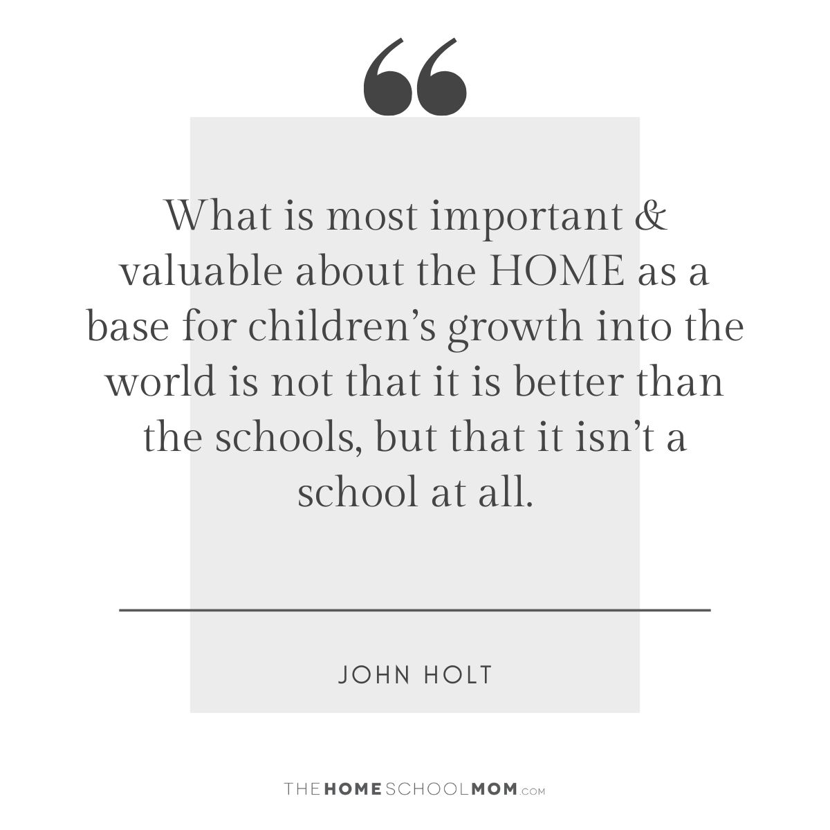 What is most important & valuable about the HOME as a base for children’s growth into the world is not that it is better than the schools, but that it isn’t a school at all - John Holt.