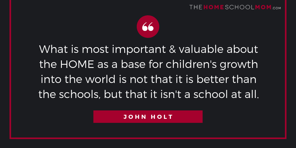 Text "What is most important and valuable about the HOME as a base for children's grown into the world is not that it is better than the schools, but that it isn't a school at all. John Holt" branded TheHomeSchoolMom