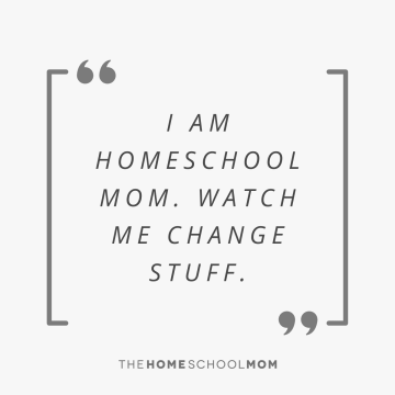 I am Homeschool Mom. Watch Me Change Stuff.