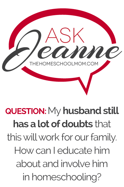 Ask Jeanne: My husband still has a lot of doubts that this will work for our family. How can I educate him about and involve him in homeschooling? Ask Jeanne: My husband still has a lot of doubts that this will work for our family. How can I educate him about and involve him in homeschooling?