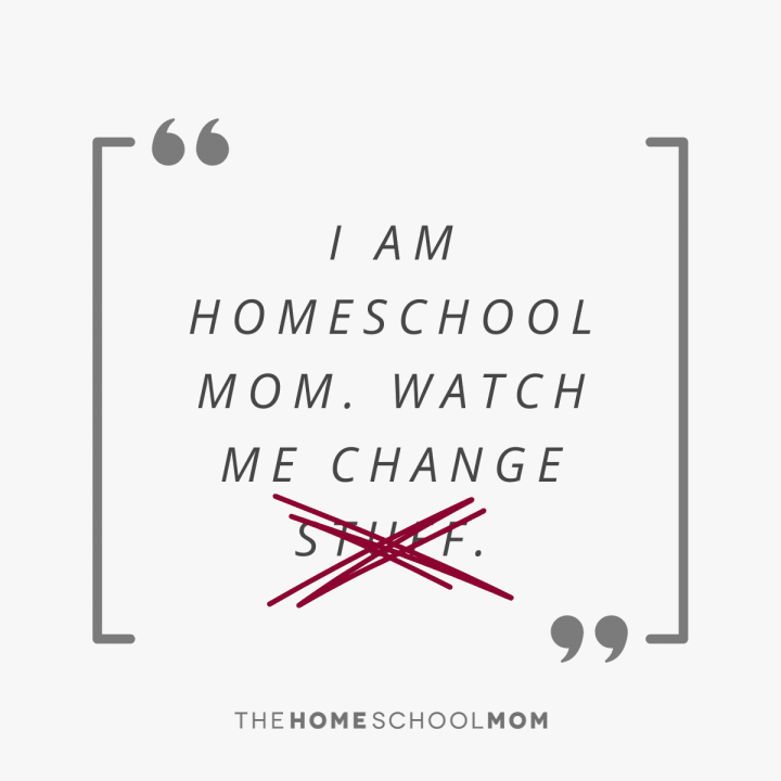 I am homeschool mom. Watch me change stuff (with the word stuff crossed out).