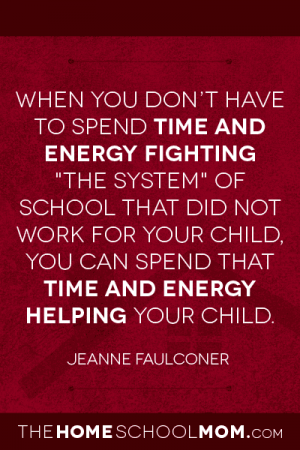 When you don’t have to spend time and energy fighting "the system" of school that did not work for your child, you can spend that time and energy helping your child. ~ Jeanne Faulconer