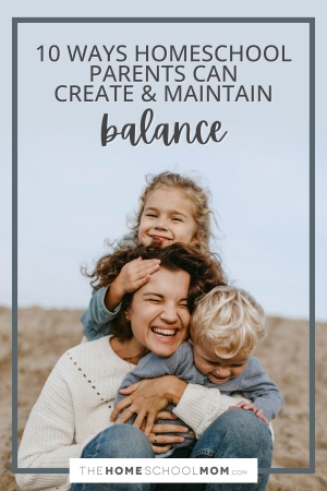 10 Ways Homeschool Parents Can Create & Maintain Balance.