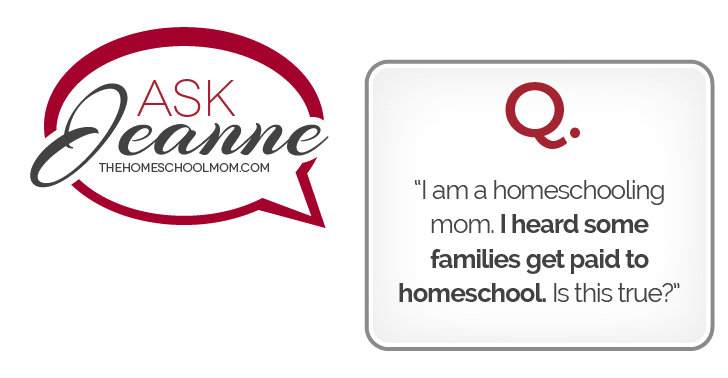 Ask Jeanne (thehomeschoolmom.com) Q. I am a homeschooling mom. I heard some families get paid to homeschool. Is this true?