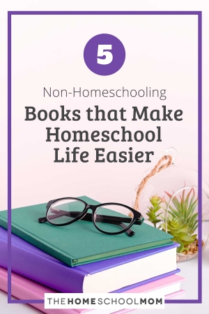 5 Non-Homeschooling Books that Make Homeschool Life Easier