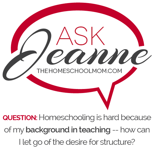 Ask Jeanne: Homeschooling is hard because of my background teaching elementary school -- how can I let go of the desire for structure?